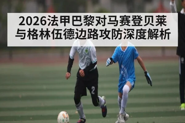 2026法甲巴黎对马赛登贝莱与格林伍德边路攻防深度解析