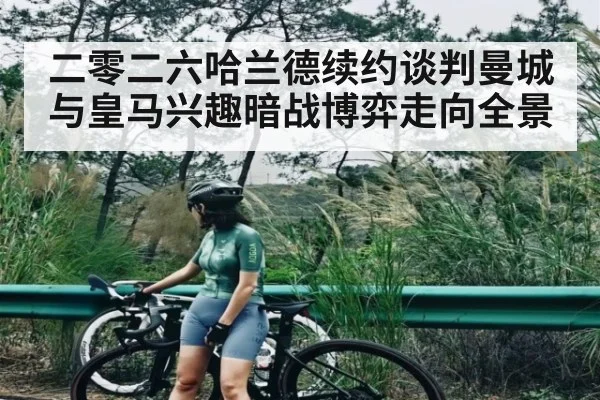 二零二六哈兰德续约谈判曼城与皇马兴趣暗战博弈走向全景