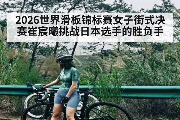 2026世界滑板锦标赛女子街式决赛崔宸曦挑战日本选手的胜负手